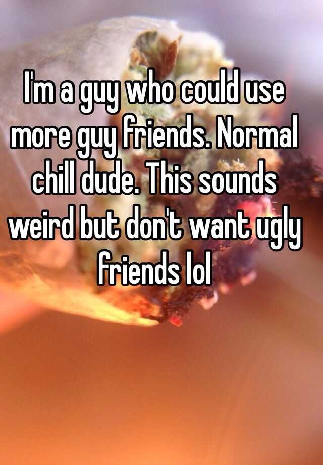 I'm a guy who could use more guy friends. Normal chill dude. This sounds weird but don't want ugly friends lol 