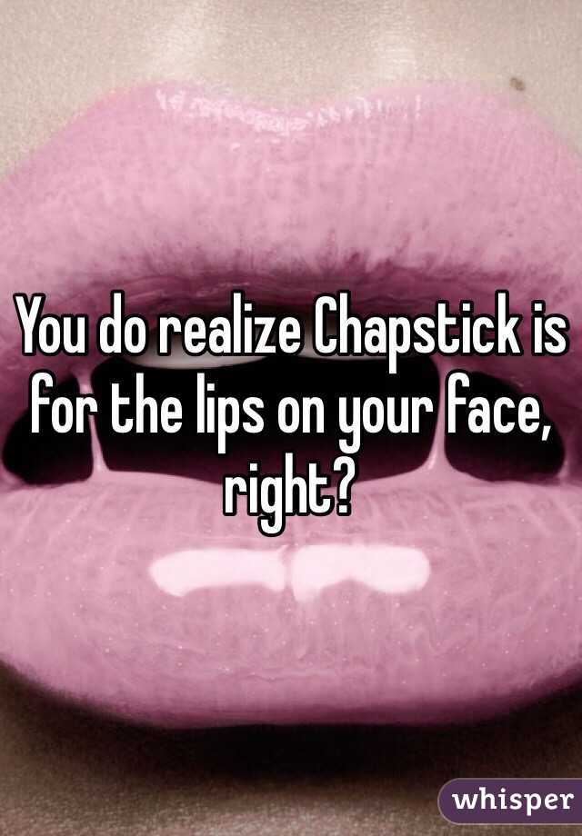 You do realize Chapstick is for the lips on your face, right?