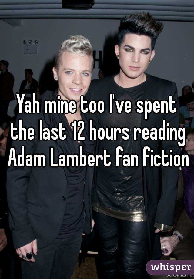 Yah mine too I've spent the last 12 hours reading Adam Lambert fan fiction