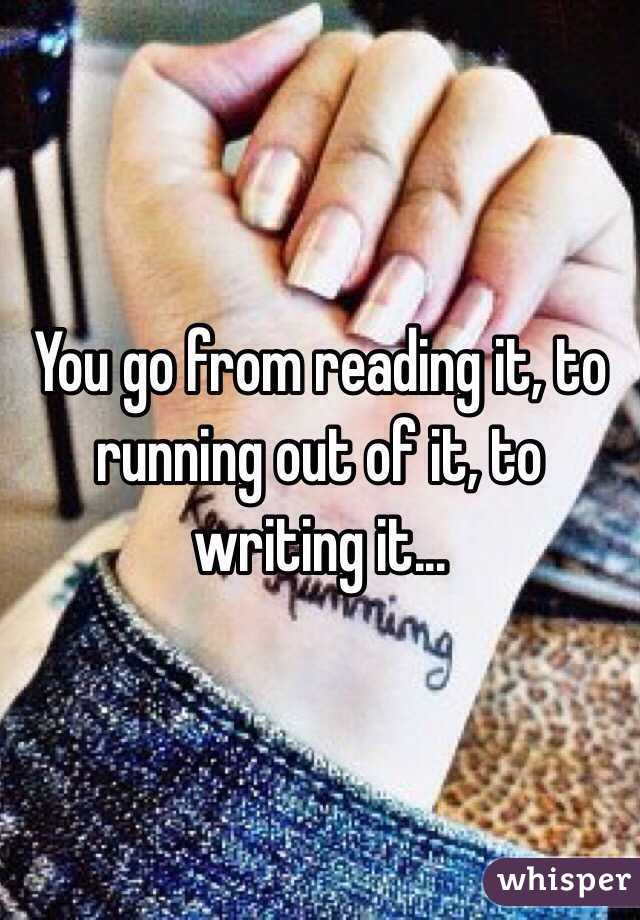 You go from reading it, to running out of it, to writing it...