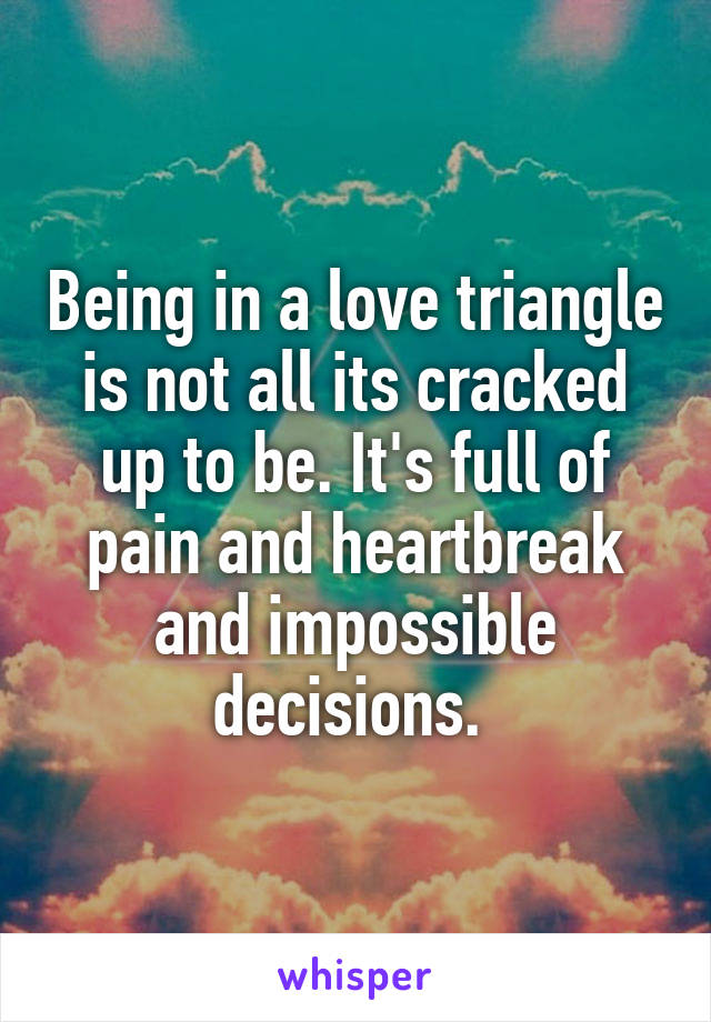Being in a love triangle is not all its cracked up to be. It's full of pain and heartbreak and impossible decisions. 