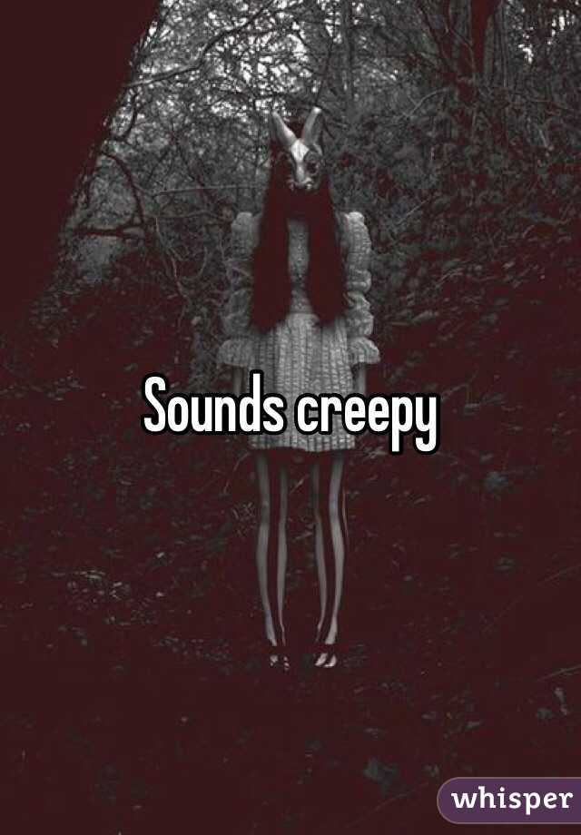 Sounds creepy