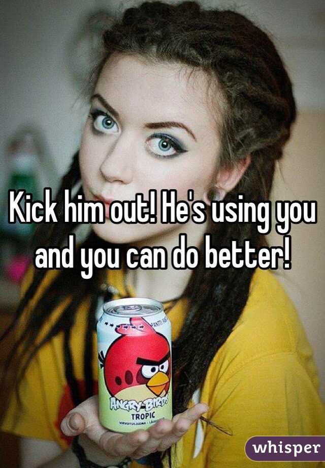Kick him out! He's using you and you can do better!