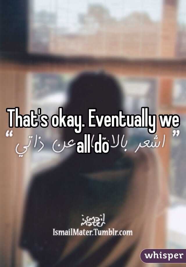 That's okay. Eventually we all do