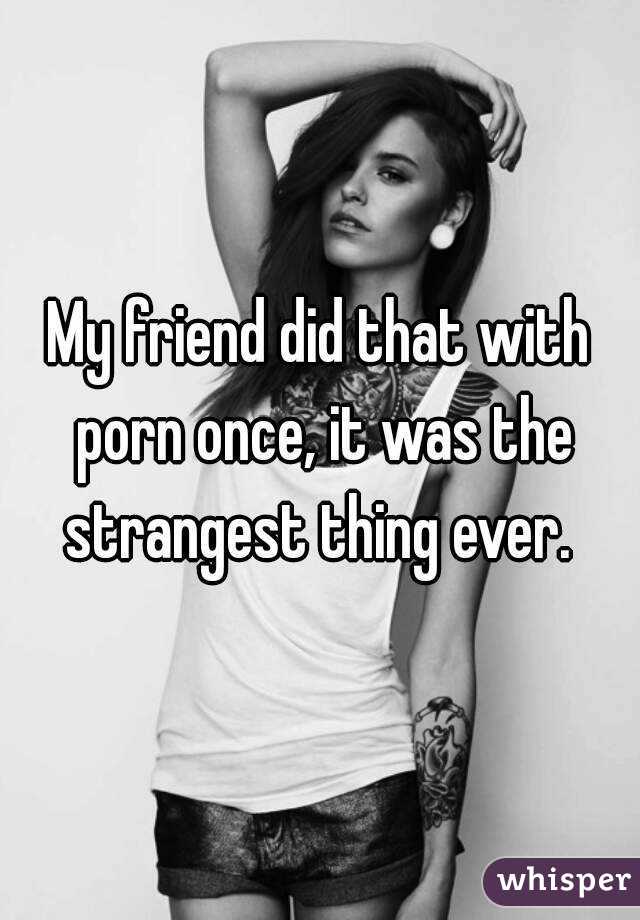 My friend did that with porn once, it was the strangest thing ever. 