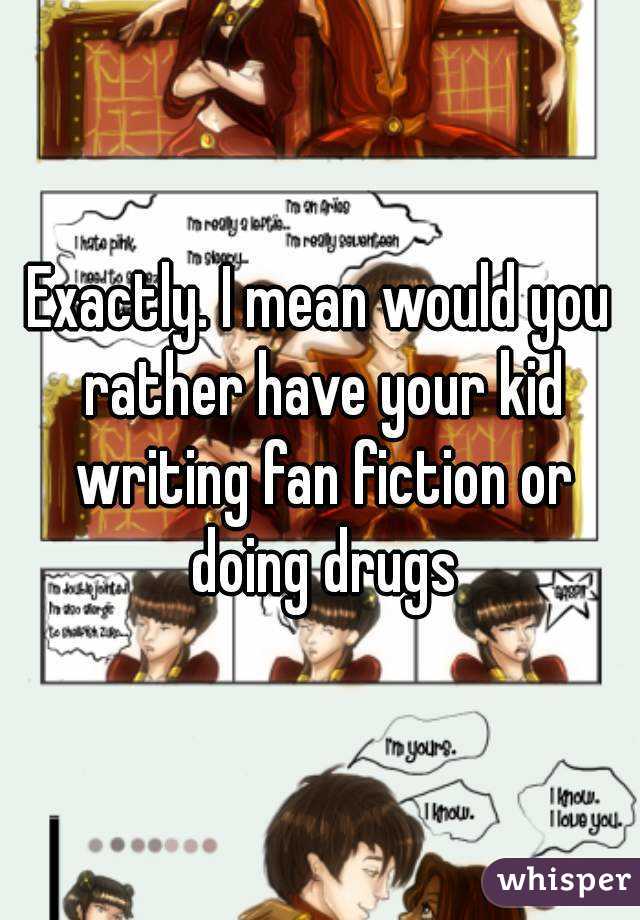 Exactly. I mean would you rather have your kid writing fan fiction or doing drugs