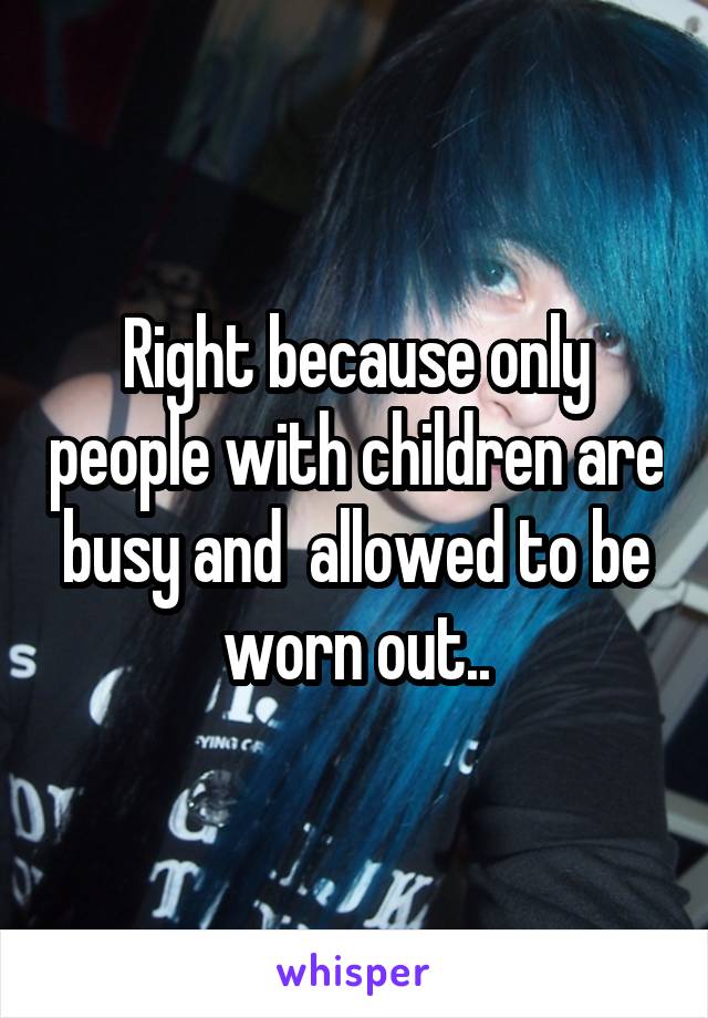 Right because only people with children are busy and  allowed to be worn out..