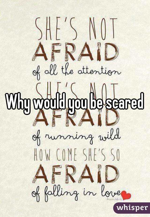 Why would you be scared