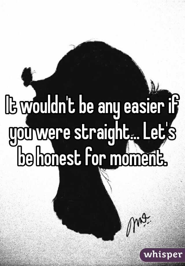 It wouldn't be any easier if you were straight... Let's be honest for moment.