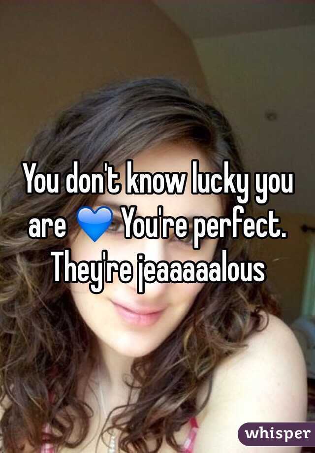 You don't know lucky you are 💙 You're perfect. They're jeaaaaalous 