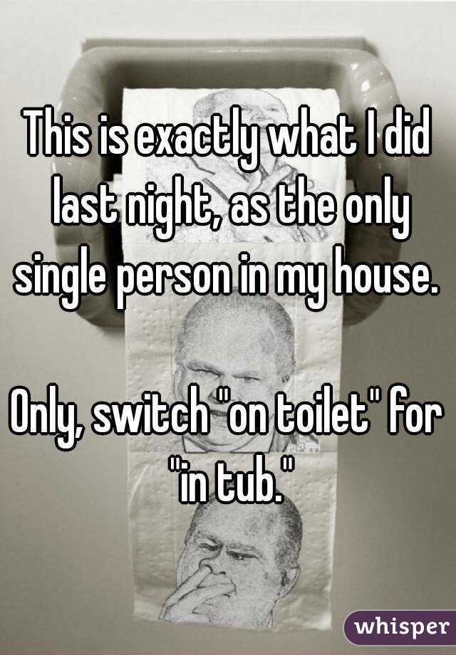 This is exactly what I did last night, as the only single person in my house. 

Only, switch "on toilet" for "in tub."