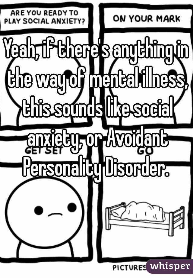 Yeah, if there's anything in the way of mental illness, this sounds like social anxiety, or Avoidant Personality Disorder. 