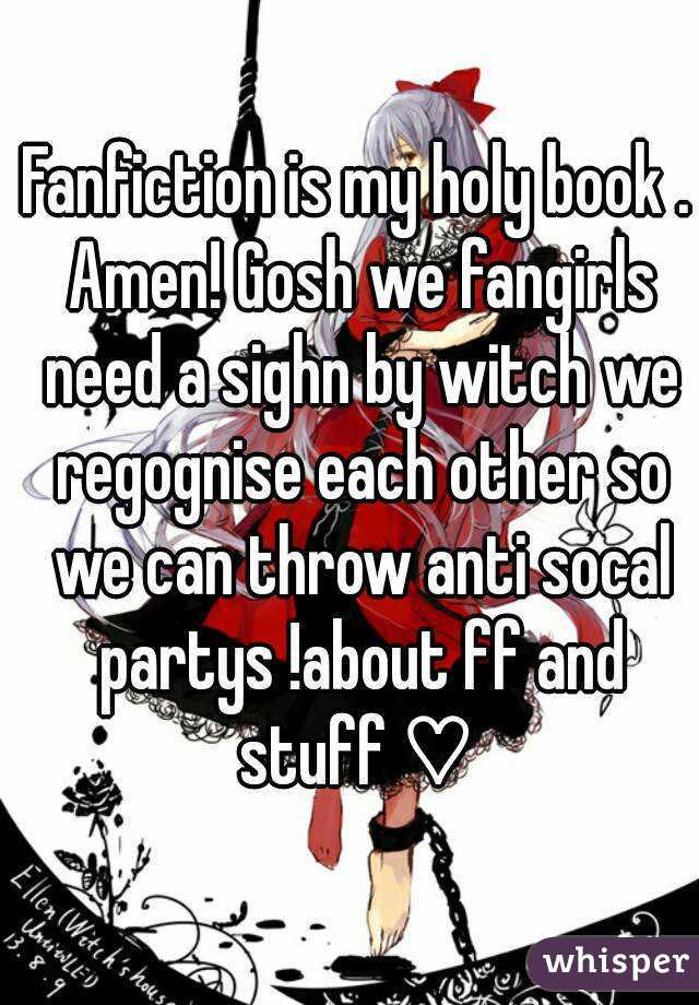 Fanfiction is my holy book . Amen! Gosh we fangirls need a sighn by witch we regognise each other so we can throw anti socal partys !about ff and stuff ♡ 