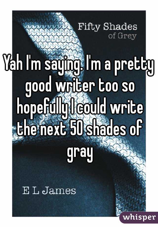 Yah I'm saying. I'm a pretty good writer too so hopefully I could write the next 50 shades of gray