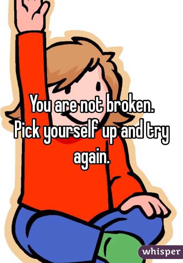 You are not broken. 
Pick yourself up and try again.