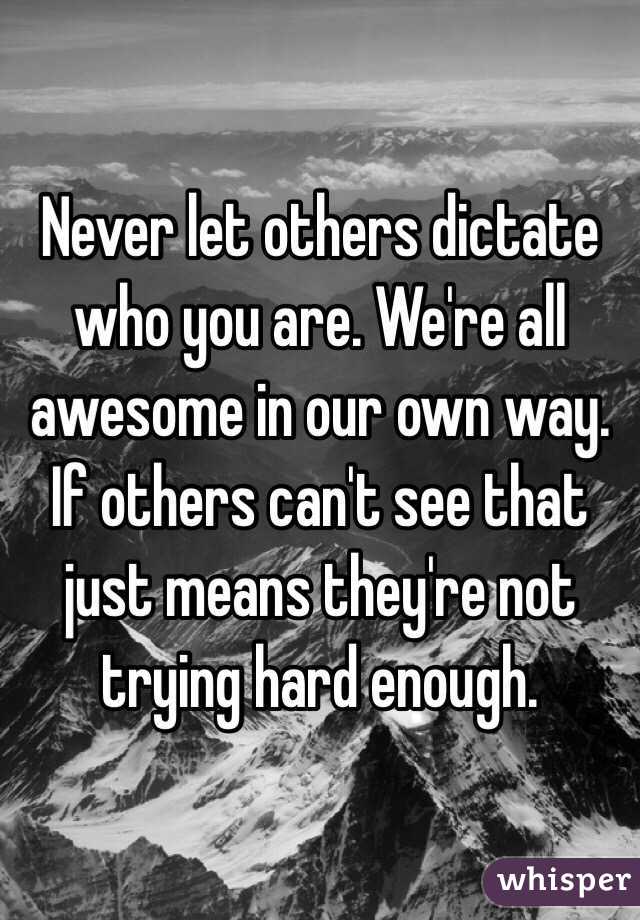 Never let others dictate who you are. We're all awesome in our own way. If others can't see that just means they're not trying hard enough. 