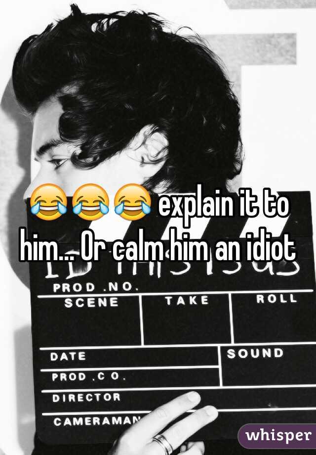😂😂😂 explain it to him... Or calm him an idiot