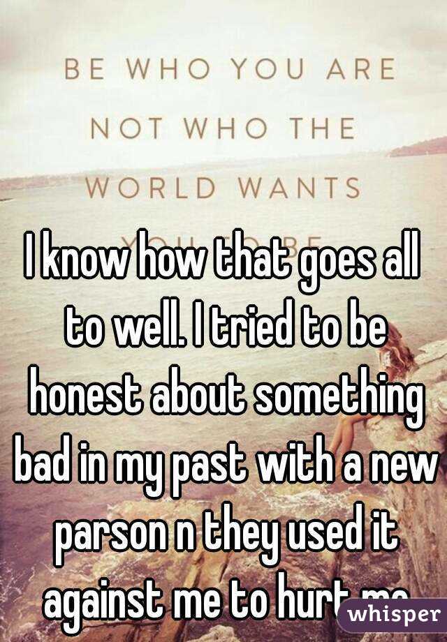 I know how that goes all to well. I tried to be honest about something bad in my past with a new parson n they used it against me to hurt me
