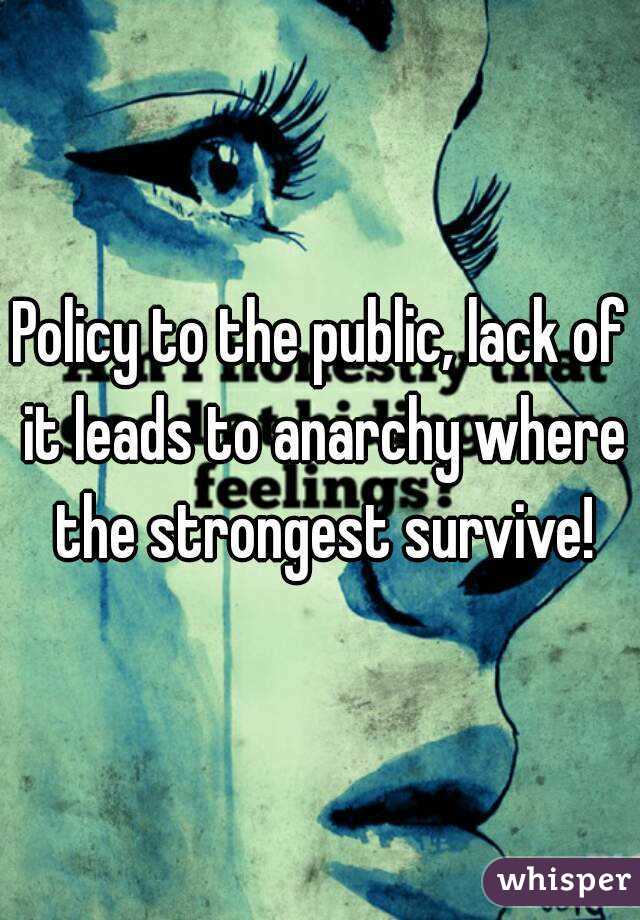 Policy to the public, lack of it leads to anarchy where the strongest survive!