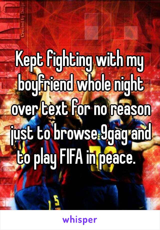 Kept fighting with my boyfriend whole night over text for no reason just to browse 9gag and to play FIFA in peace.   