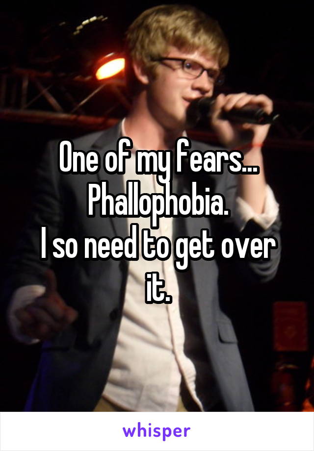 One of my fears...
Phallophobia.
I so need to get over it.