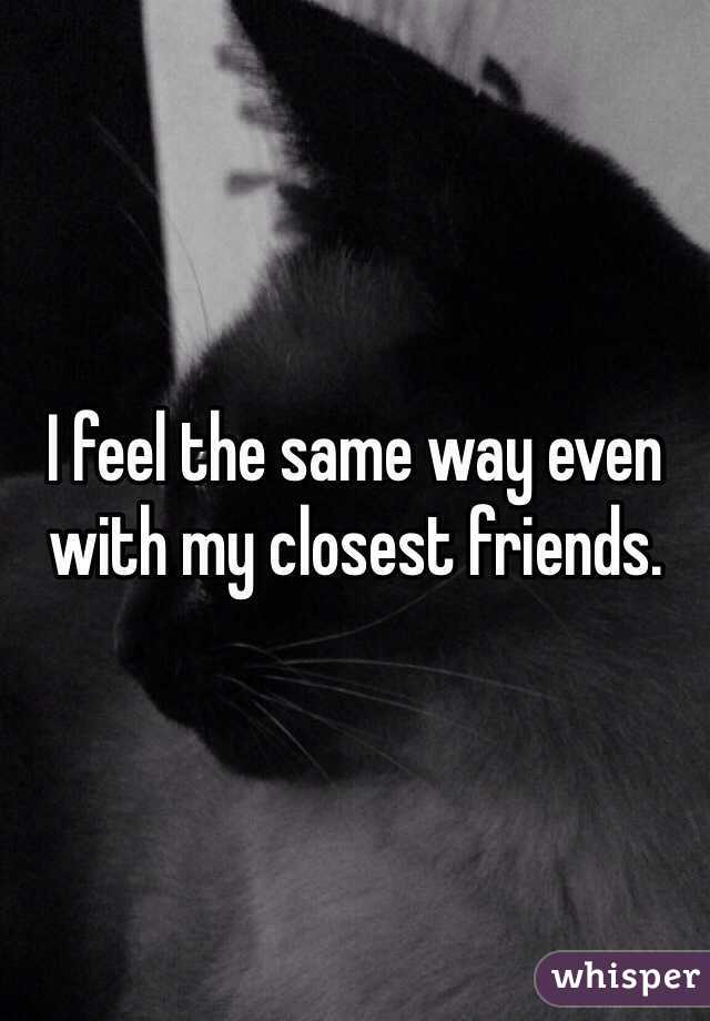I feel the same way even with my closest friends. 