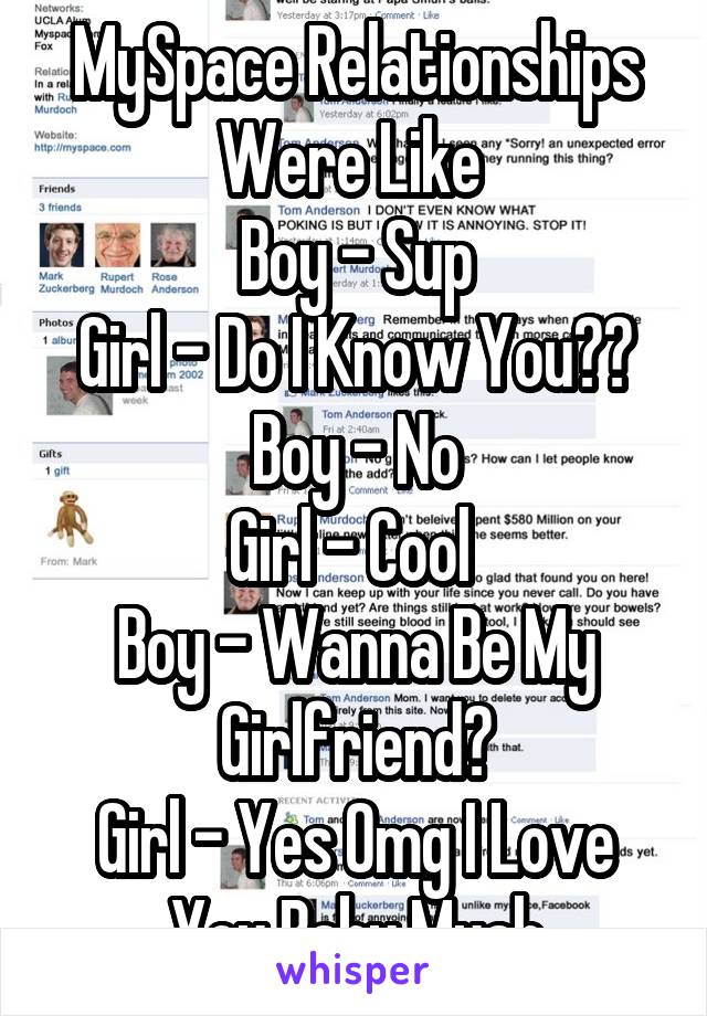 MySpace Relationships Were Like 
Boy - Sup
Girl - Do I Know You??
Boy - No
Girl - Cool 
Boy - Wanna Be My Girlfriend?
Girl - Yes Omg I Love You Baby Muah