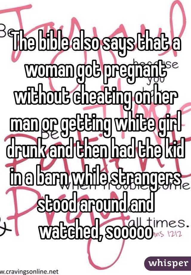 The bible also says that a woman got pregnant without cheating on her man or getting white girl drunk and then had the kid in a barn while strangers stood around and watched, sooooo 