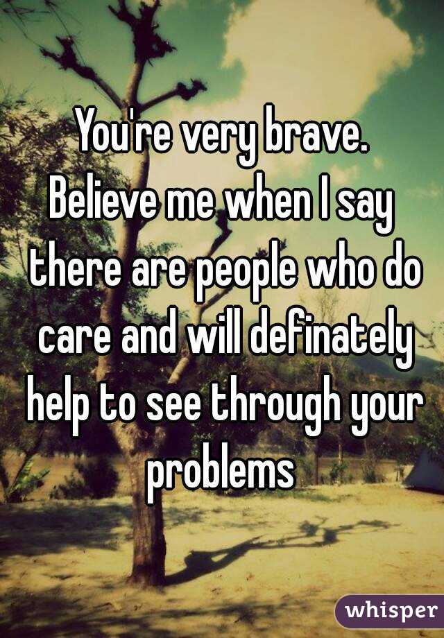 You're very brave.
Believe me when I say there are people who do care and will definately help to see through your problems 