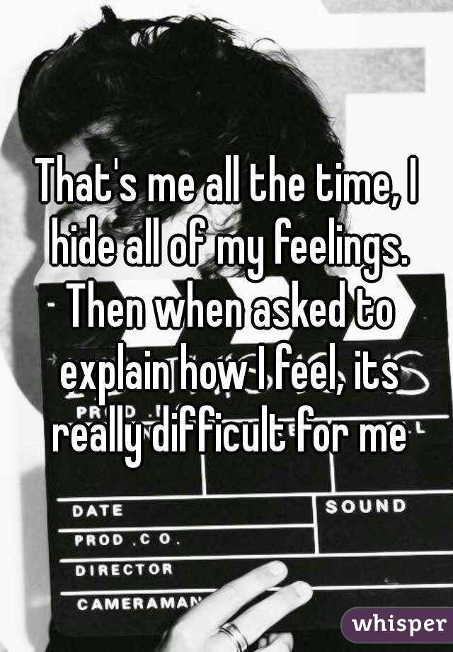 That's me all the time, I hide all of my feelings. Then when asked to explain how I feel, its really difficult for me