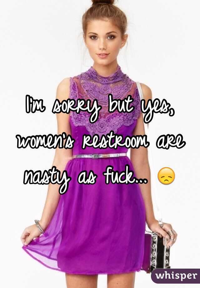 I'm sorry but yes, women's restroom are nasty as fuck... 😞