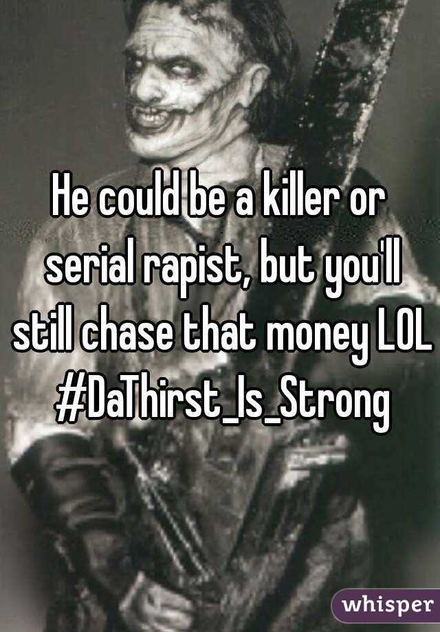 He could be a killer or serial rapist, but you'll still chase that money LOL #DaThirst_Is_Strong
