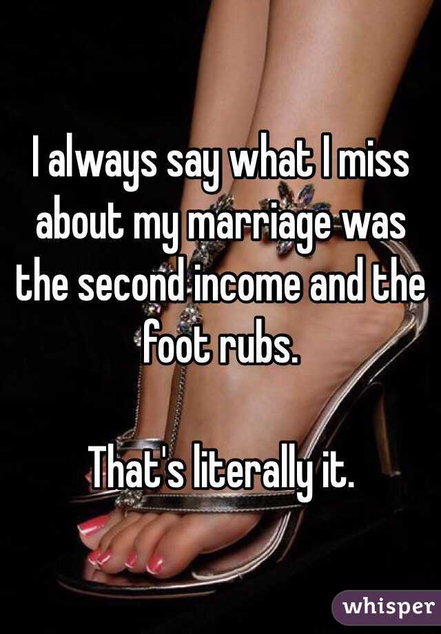 I always say what I miss about my marriage was the second income and the foot rubs.

That's literally it.