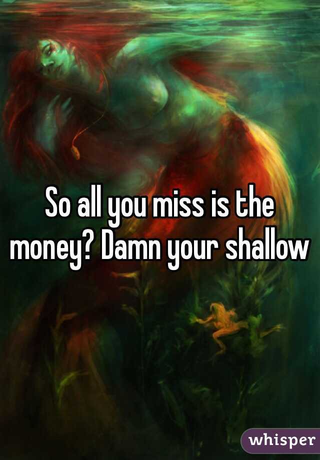 So all you miss is the money? Damn your shallow
