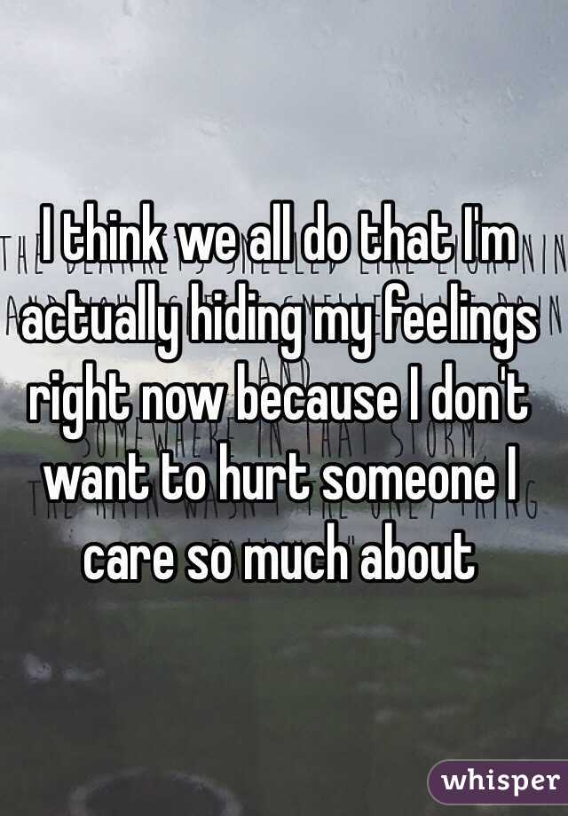 I think we all do that I'm actually hiding my feelings right now because I don't want to hurt someone I care so much about 