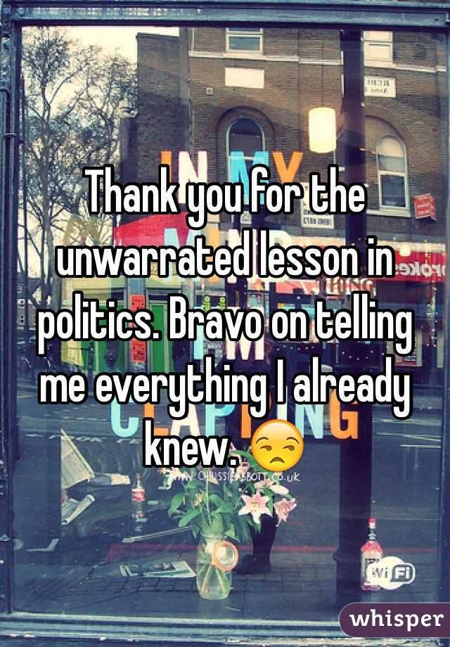 Thank you for the unwarrated lesson in politics. Bravo on telling me everything I already knew. 😒