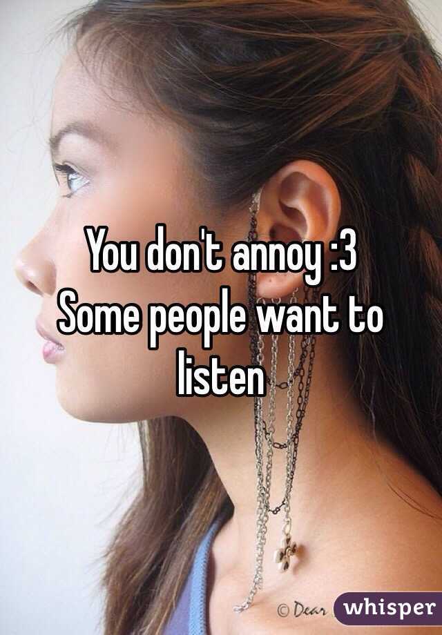 You don't annoy :3
Some people want to listen 