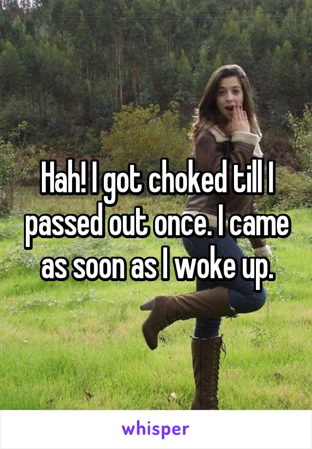 Hah! I got choked till I passed out once. I came as soon as I woke up.