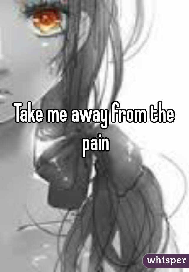 Take me away from the pain