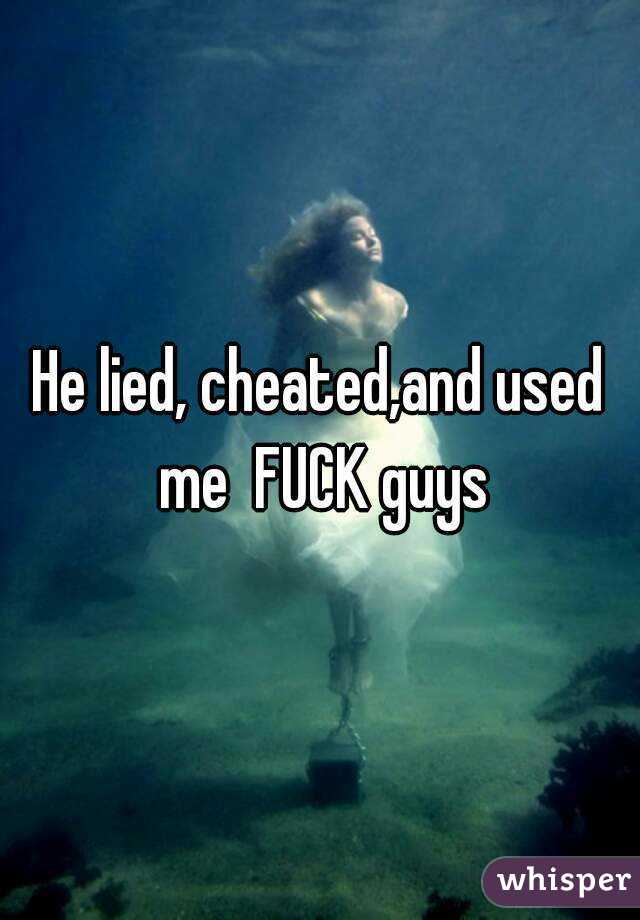He lied, cheated,and used me  FUCK guys