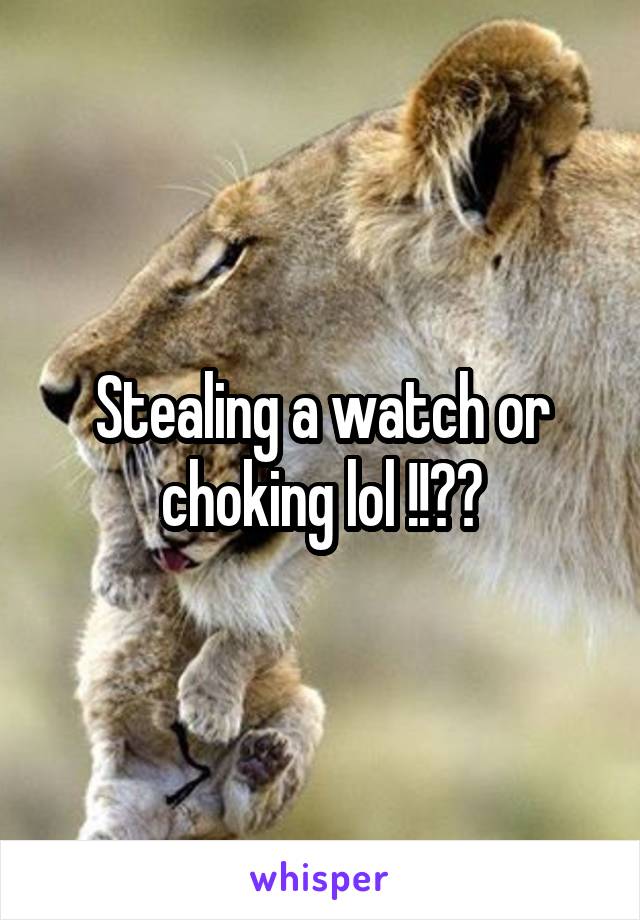 Stealing a watch or choking lol !!??