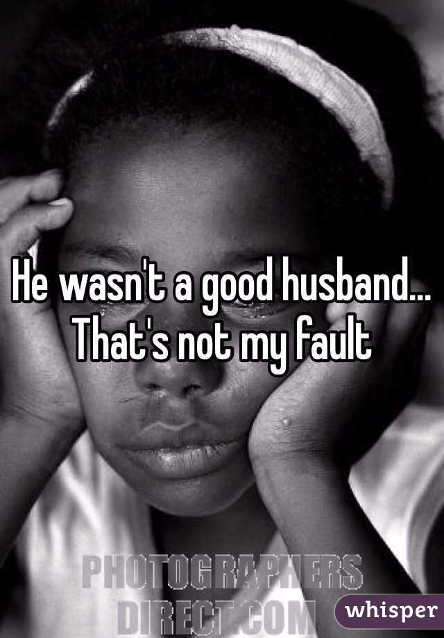 He wasn't a good husband... That's not my fault 