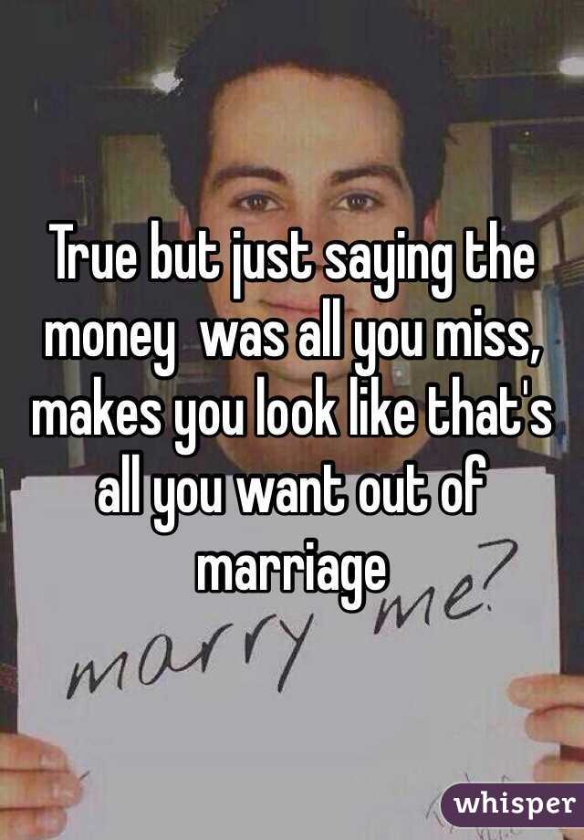 True but just saying the money  was all you miss, makes you look like that's all you want out of marriage 
