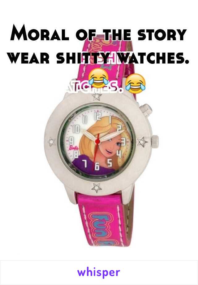 Moral of the story wear shitty watches.😂