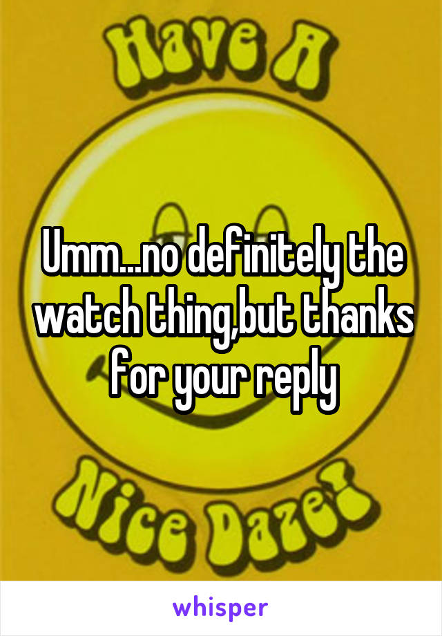 Umm...no definitely the watch thing,but thanks for your reply