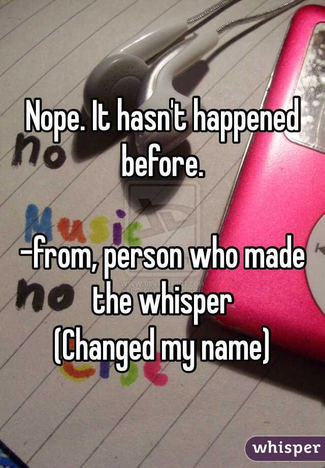 Nope. It hasn't happened before. 

-from, person who made the whisper
(Changed my name)