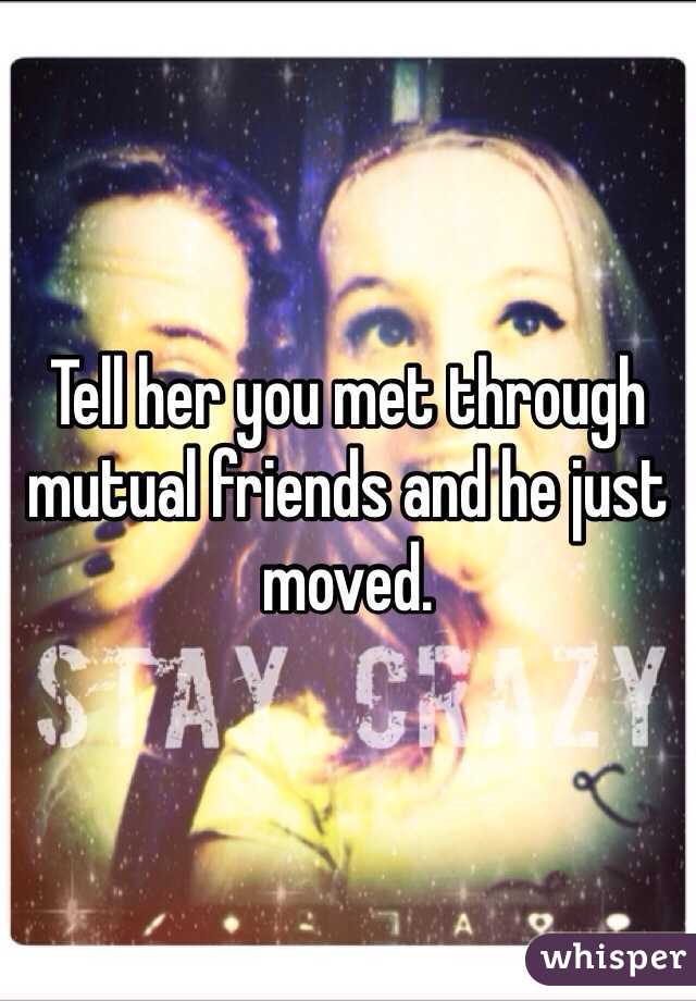 Tell her you met through mutual friends and he just moved. 