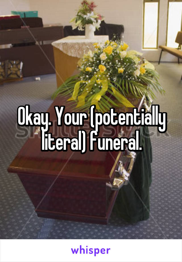 Okay. Your (potentially literal) funeral.
