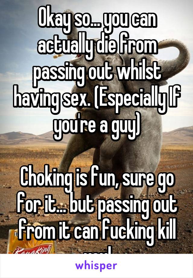 Okay so... you can actually die from passing out whilst having sex. (Especially If you're a guy)

Choking is fun, sure go for it... but passing out from it can fucking kill you!