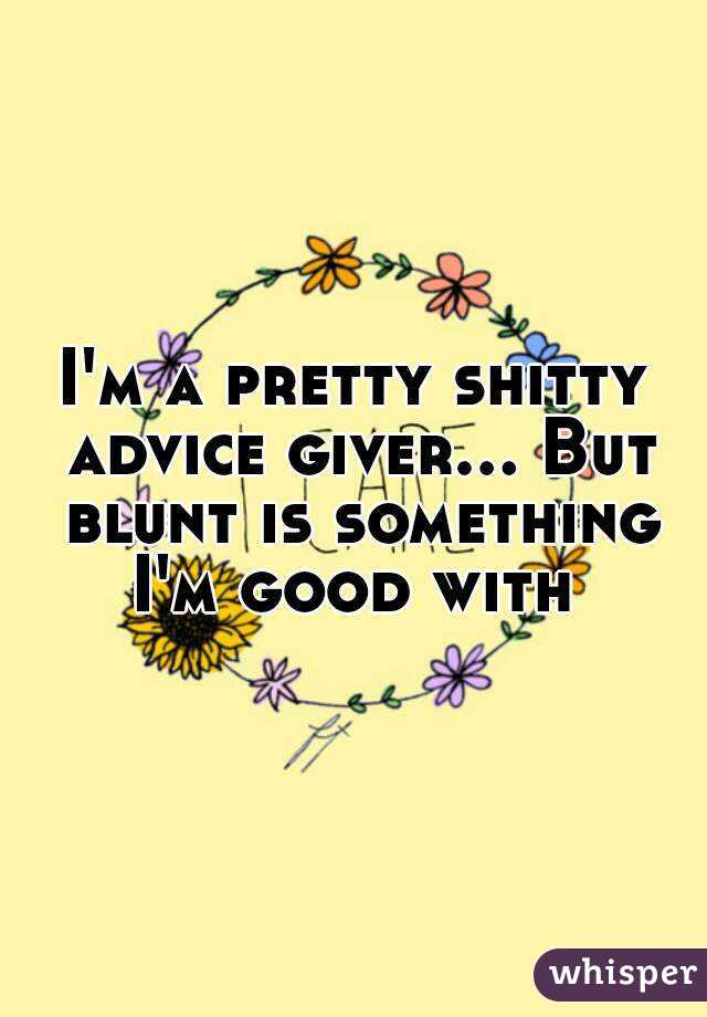 I'm a pretty shitty advice giver... But blunt is something I'm good with 